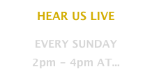 HEAR US LIVE
EVERY SUNDAY 
2pm - 4pm AT...